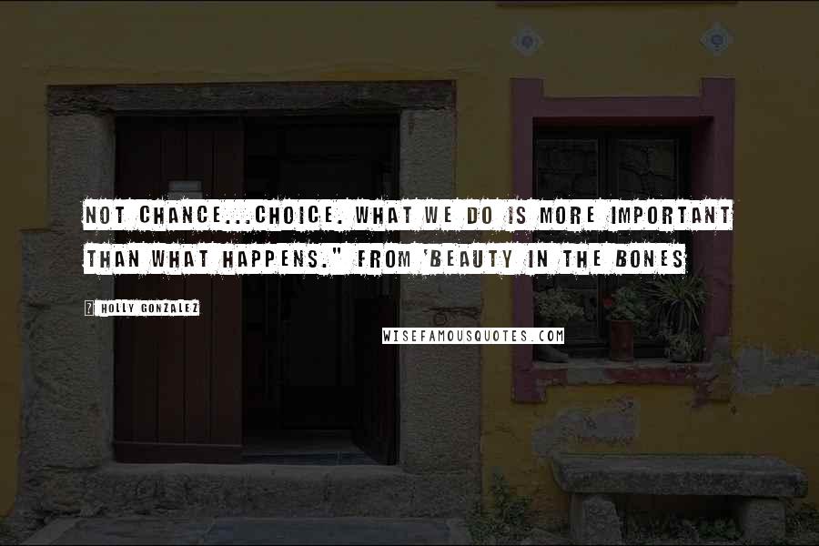 Holly Gonzalez Quotes: Not chance...choice. What we do is more important than what happens." From 'Beauty In The Bones