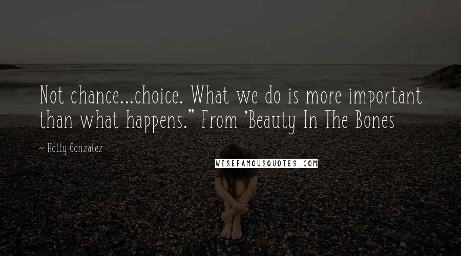 Holly Gonzalez Quotes: Not chance...choice. What we do is more important than what happens." From 'Beauty In The Bones