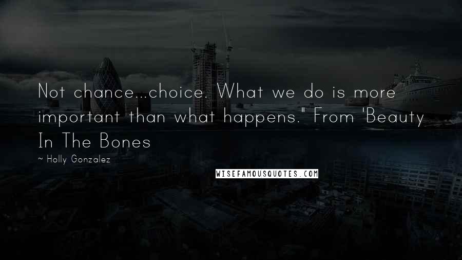 Holly Gonzalez Quotes: Not chance...choice. What we do is more important than what happens." From 'Beauty In The Bones