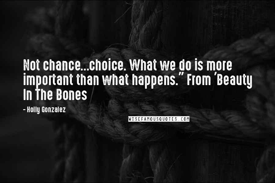 Holly Gonzalez Quotes: Not chance...choice. What we do is more important than what happens." From 'Beauty In The Bones