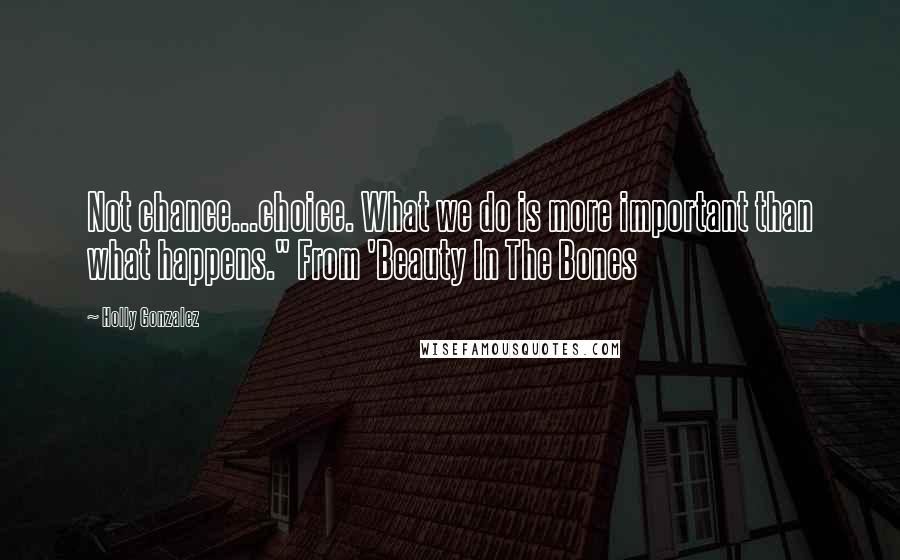 Holly Gonzalez Quotes: Not chance...choice. What we do is more important than what happens." From 'Beauty In The Bones