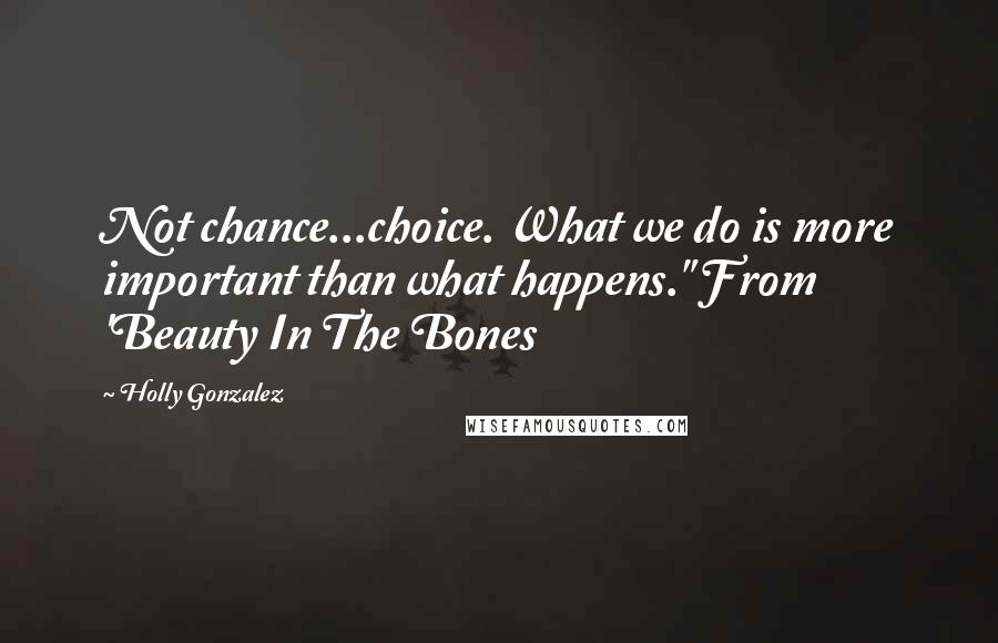 Holly Gonzalez Quotes: Not chance...choice. What we do is more important than what happens." From 'Beauty In The Bones