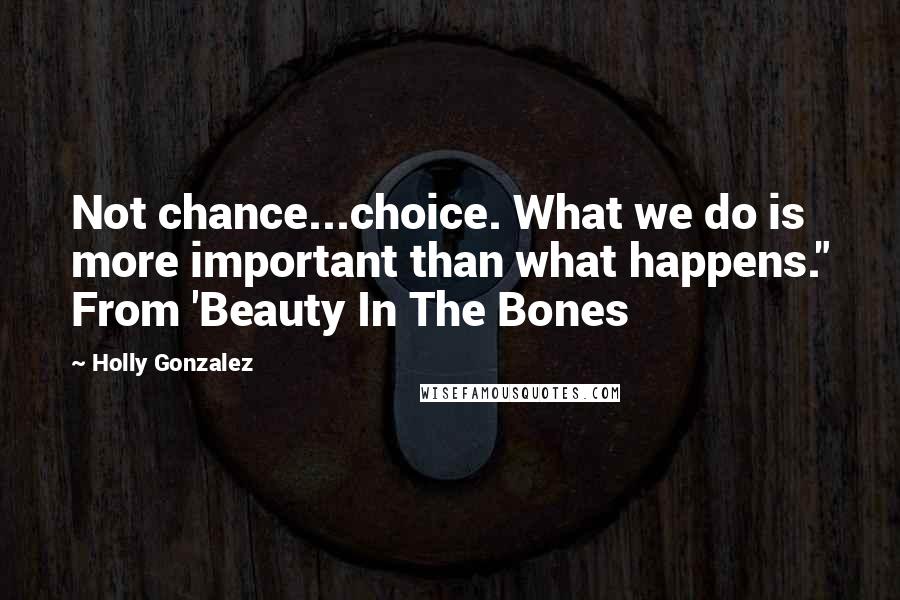 Holly Gonzalez Quotes: Not chance...choice. What we do is more important than what happens." From 'Beauty In The Bones