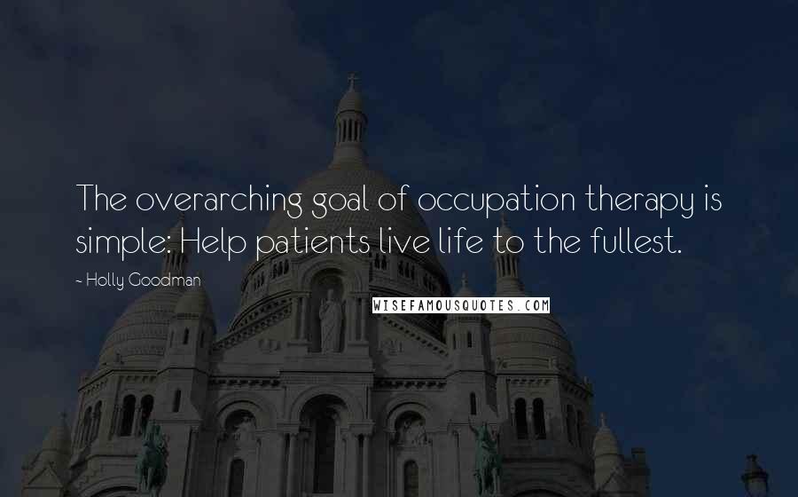 Holly Goodman Quotes: The overarching goal of occupation therapy is simple: Help patients live life to the fullest.
