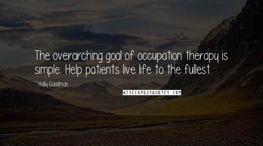 Holly Goodman Quotes: The overarching goal of occupation therapy is simple: Help patients live life to the fullest.