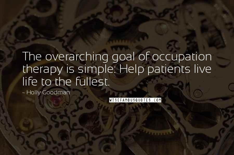 Holly Goodman Quotes: The overarching goal of occupation therapy is simple: Help patients live life to the fullest.