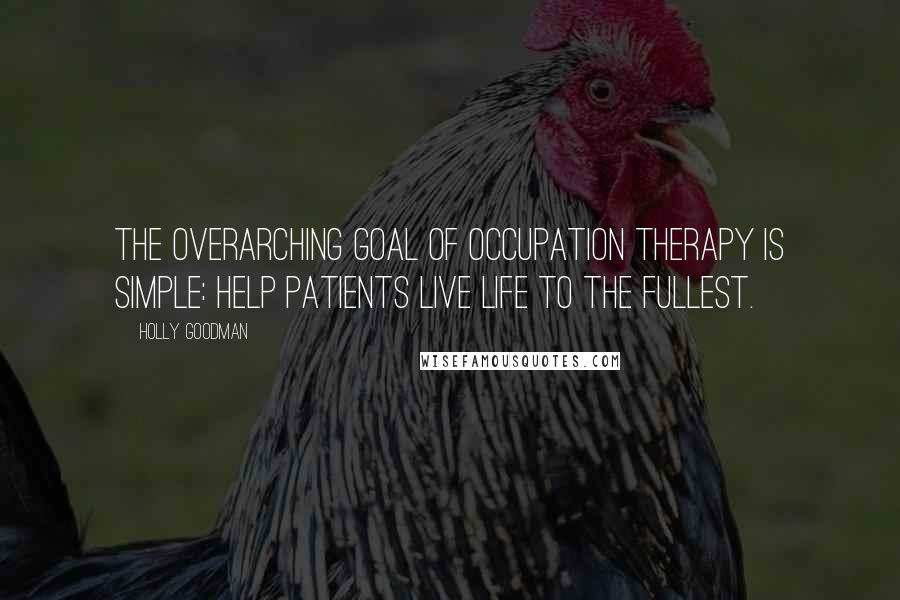 Holly Goodman Quotes: The overarching goal of occupation therapy is simple: Help patients live life to the fullest.