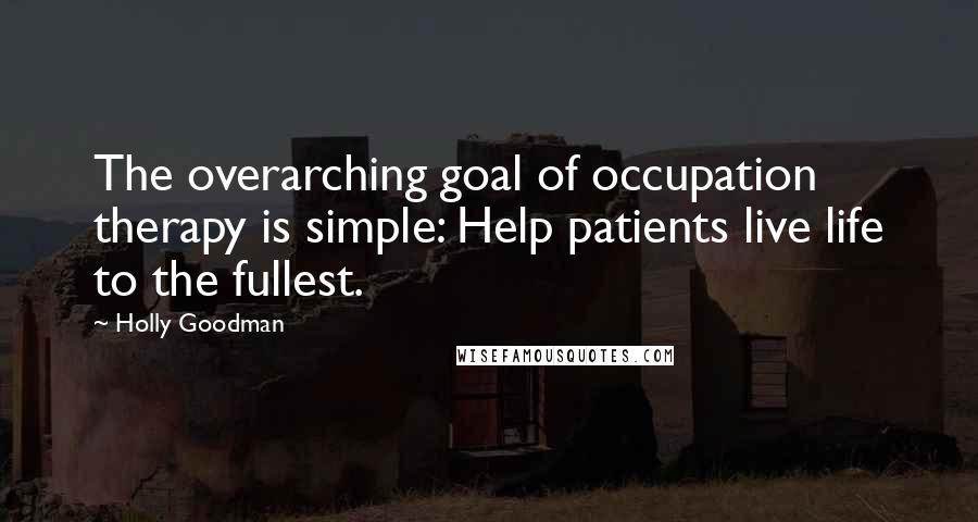 Holly Goodman Quotes: The overarching goal of occupation therapy is simple: Help patients live life to the fullest.