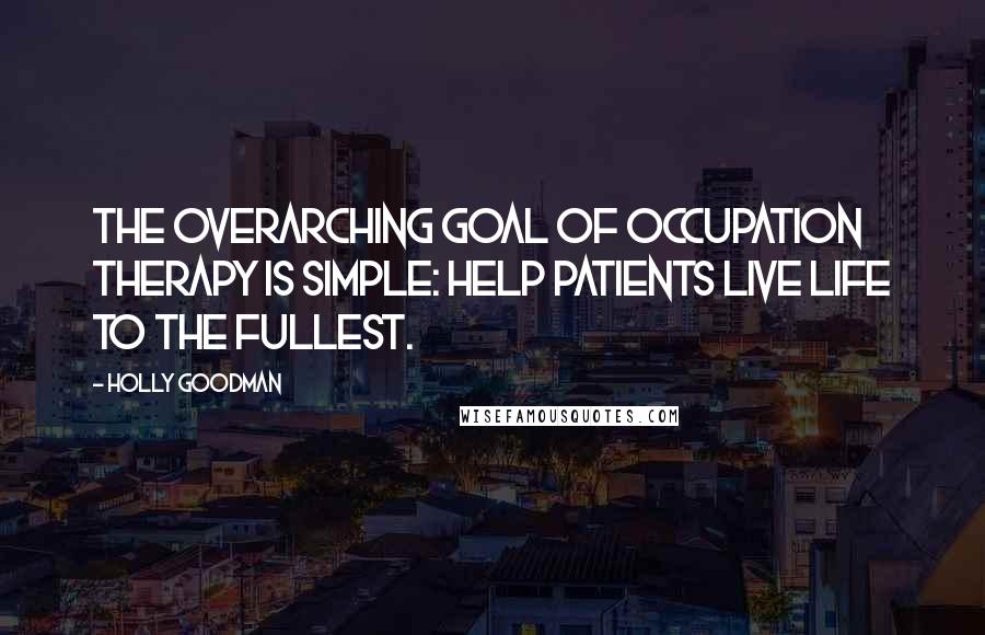 Holly Goodman Quotes: The overarching goal of occupation therapy is simple: Help patients live life to the fullest.