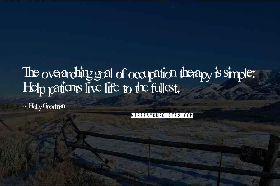 Holly Goodman Quotes: The overarching goal of occupation therapy is simple: Help patients live life to the fullest.