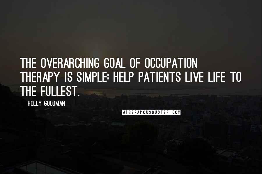 Holly Goodman Quotes: The overarching goal of occupation therapy is simple: Help patients live life to the fullest.