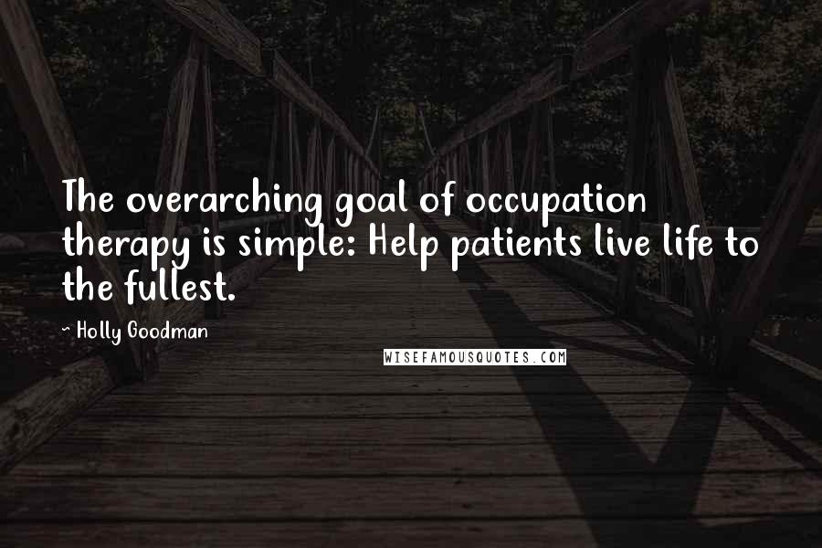 Holly Goodman Quotes: The overarching goal of occupation therapy is simple: Help patients live life to the fullest.