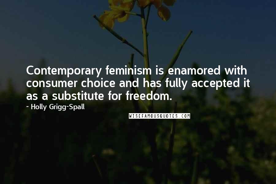 Holly Grigg-Spall Quotes: Contemporary feminism is enamored with consumer choice and has fully accepted it as a substitute for freedom.