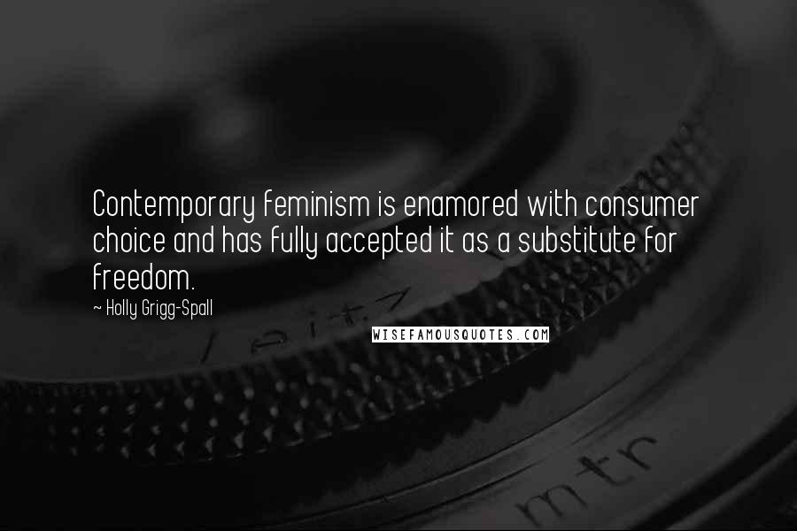 Holly Grigg-Spall Quotes: Contemporary feminism is enamored with consumer choice and has fully accepted it as a substitute for freedom.