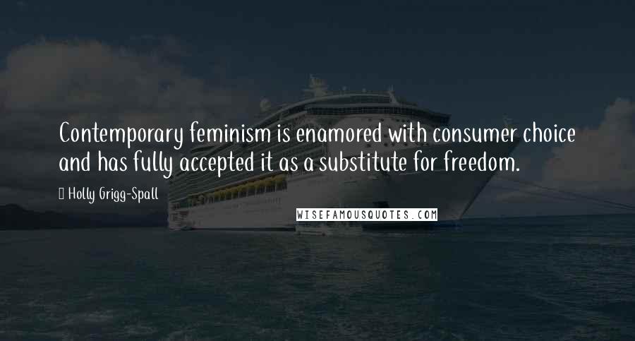 Holly Grigg-Spall Quotes: Contemporary feminism is enamored with consumer choice and has fully accepted it as a substitute for freedom.