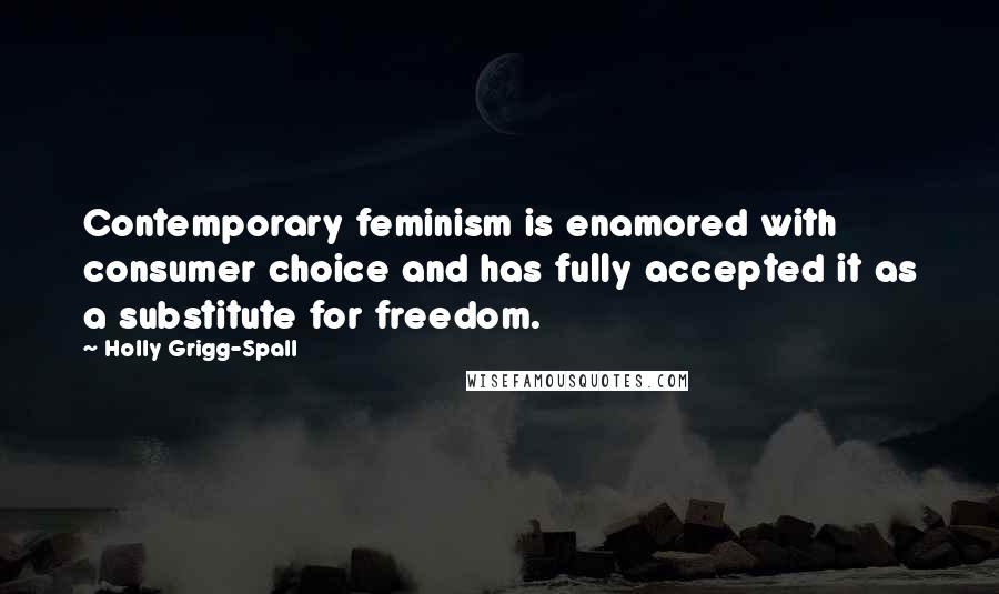 Holly Grigg-Spall Quotes: Contemporary feminism is enamored with consumer choice and has fully accepted it as a substitute for freedom.