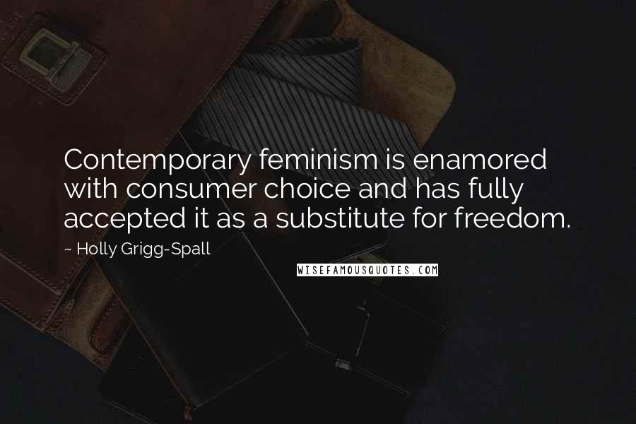 Holly Grigg-Spall Quotes: Contemporary feminism is enamored with consumer choice and has fully accepted it as a substitute for freedom.