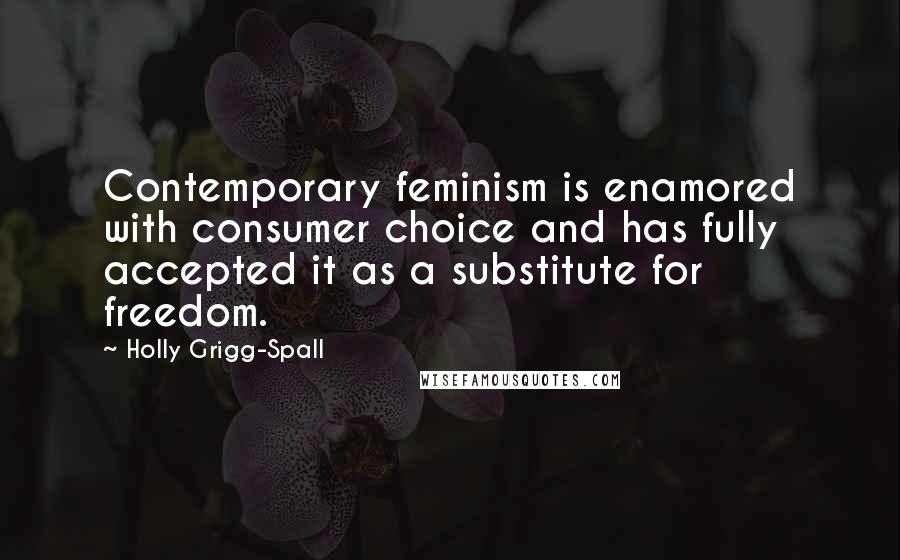 Holly Grigg-Spall Quotes: Contemporary feminism is enamored with consumer choice and has fully accepted it as a substitute for freedom.