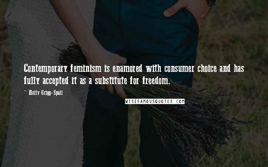 Holly Grigg-Spall Quotes: Contemporary feminism is enamored with consumer choice and has fully accepted it as a substitute for freedom.