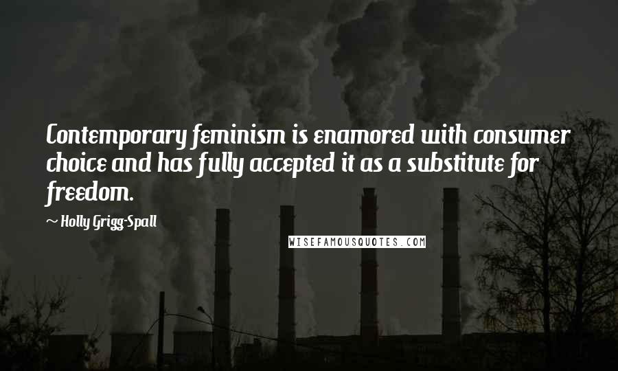 Holly Grigg-Spall Quotes: Contemporary feminism is enamored with consumer choice and has fully accepted it as a substitute for freedom.