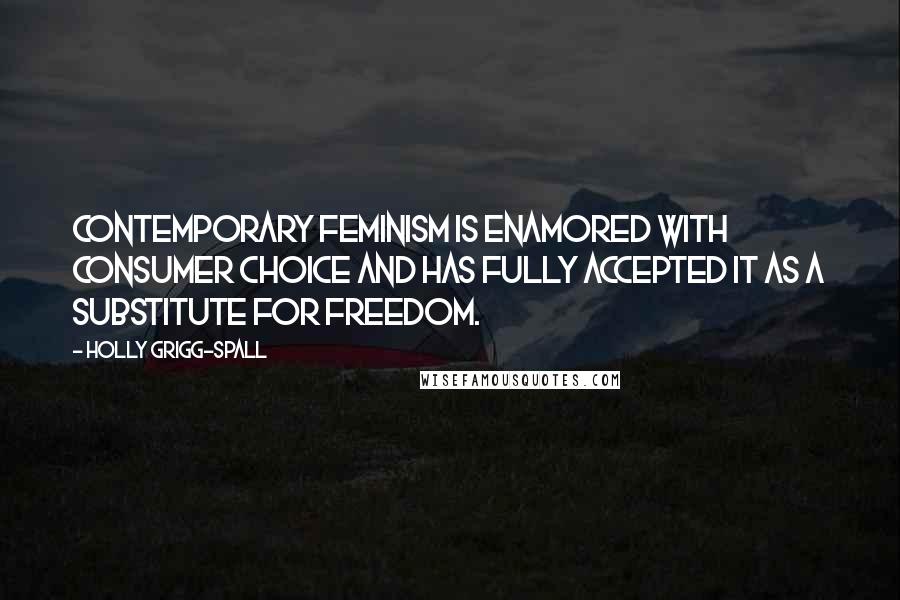 Holly Grigg-Spall Quotes: Contemporary feminism is enamored with consumer choice and has fully accepted it as a substitute for freedom.