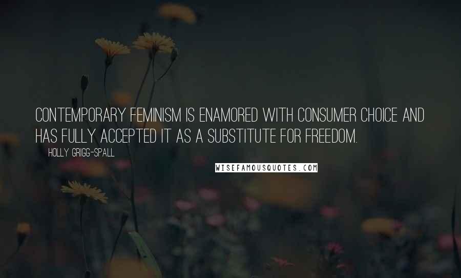 Holly Grigg-Spall Quotes: Contemporary feminism is enamored with consumer choice and has fully accepted it as a substitute for freedom.