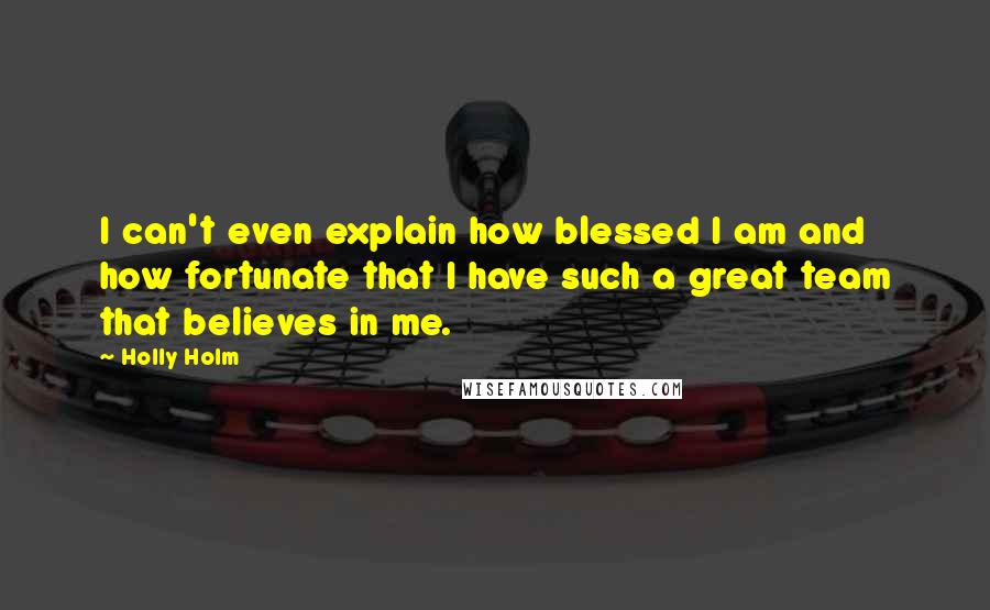 Holly Holm Quotes: I can't even explain how blessed I am and how fortunate that I have such a great team that believes in me.