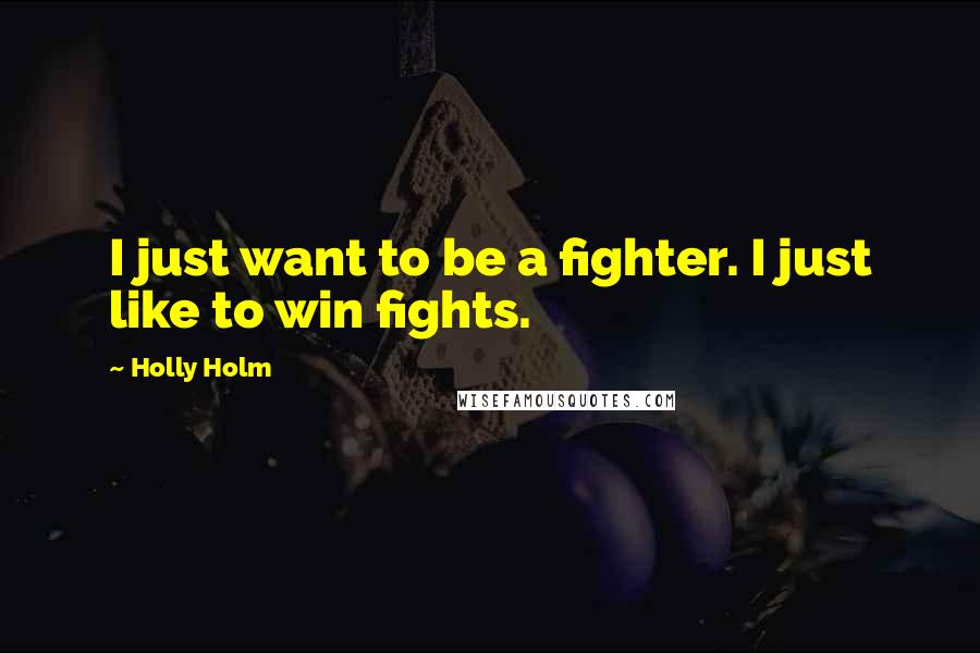 Holly Holm Quotes: I just want to be a fighter. I just like to win fights.