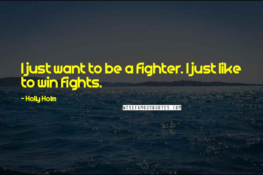 Holly Holm Quotes: I just want to be a fighter. I just like to win fights.