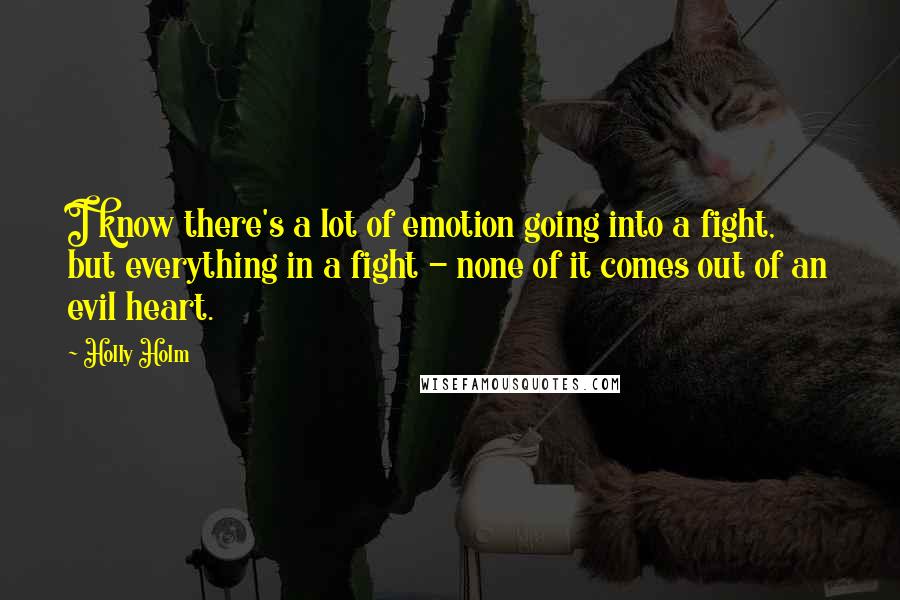 Holly Holm Quotes: I know there's a lot of emotion going into a fight, but everything in a fight - none of it comes out of an evil heart.