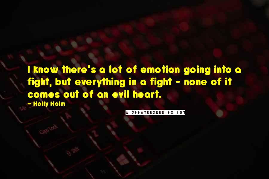 Holly Holm Quotes: I know there's a lot of emotion going into a fight, but everything in a fight - none of it comes out of an evil heart.