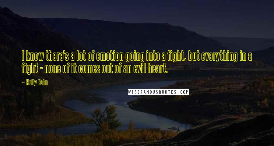 Holly Holm Quotes: I know there's a lot of emotion going into a fight, but everything in a fight - none of it comes out of an evil heart.