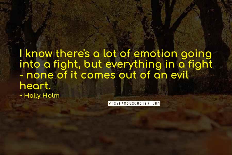 Holly Holm Quotes: I know there's a lot of emotion going into a fight, but everything in a fight - none of it comes out of an evil heart.