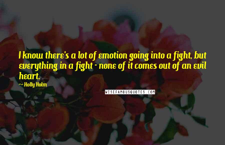 Holly Holm Quotes: I know there's a lot of emotion going into a fight, but everything in a fight - none of it comes out of an evil heart.