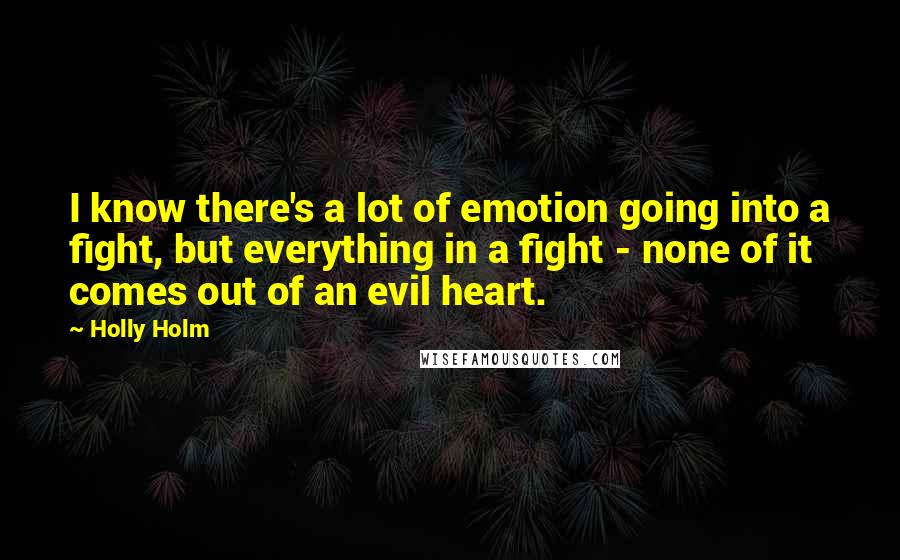 Holly Holm Quotes: I know there's a lot of emotion going into a fight, but everything in a fight - none of it comes out of an evil heart.