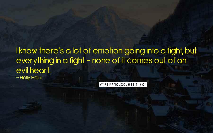 Holly Holm Quotes: I know there's a lot of emotion going into a fight, but everything in a fight - none of it comes out of an evil heart.