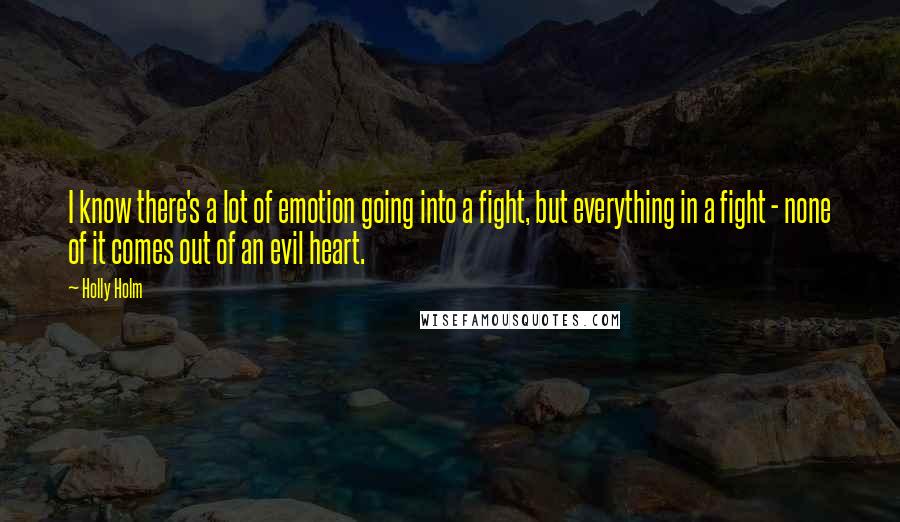 Holly Holm Quotes: I know there's a lot of emotion going into a fight, but everything in a fight - none of it comes out of an evil heart.