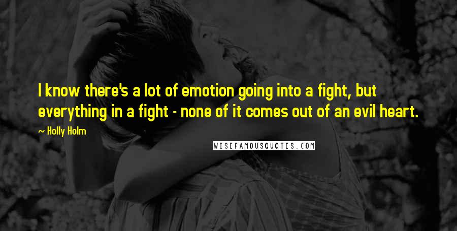 Holly Holm Quotes: I know there's a lot of emotion going into a fight, but everything in a fight - none of it comes out of an evil heart.