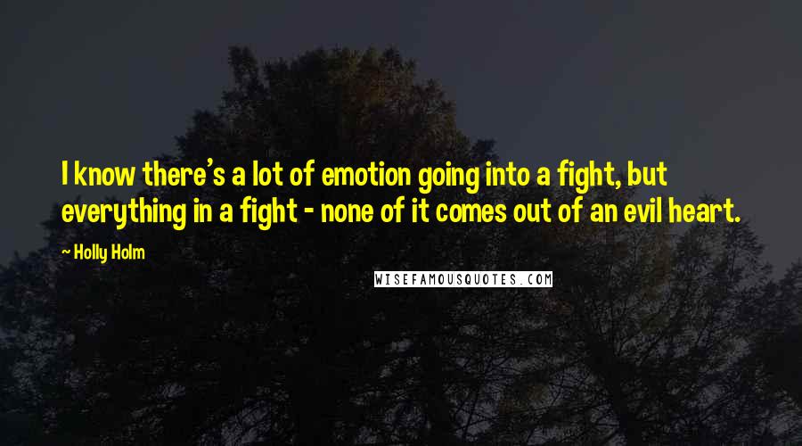 Holly Holm Quotes: I know there's a lot of emotion going into a fight, but everything in a fight - none of it comes out of an evil heart.