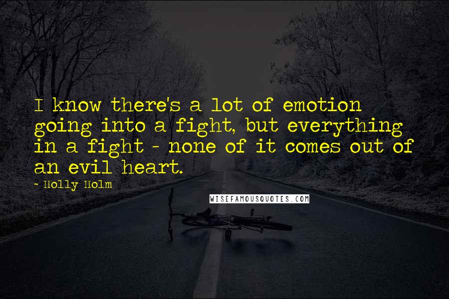 Holly Holm Quotes: I know there's a lot of emotion going into a fight, but everything in a fight - none of it comes out of an evil heart.