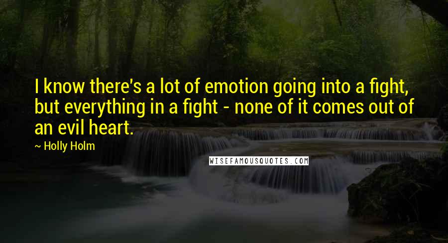 Holly Holm Quotes: I know there's a lot of emotion going into a fight, but everything in a fight - none of it comes out of an evil heart.