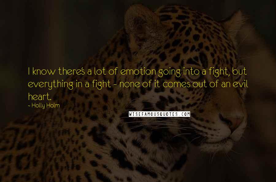 Holly Holm Quotes: I know there's a lot of emotion going into a fight, but everything in a fight - none of it comes out of an evil heart.