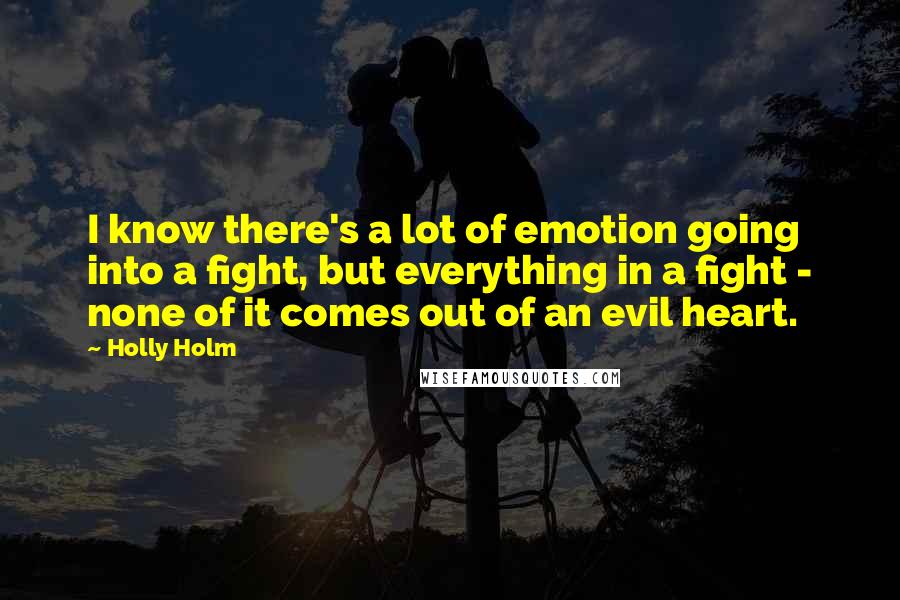 Holly Holm Quotes: I know there's a lot of emotion going into a fight, but everything in a fight - none of it comes out of an evil heart.
