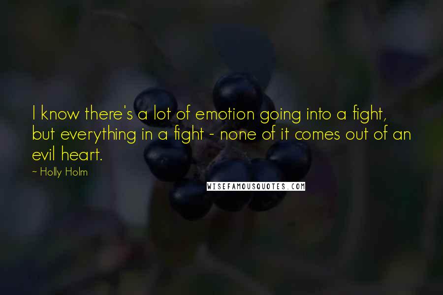 Holly Holm Quotes: I know there's a lot of emotion going into a fight, but everything in a fight - none of it comes out of an evil heart.