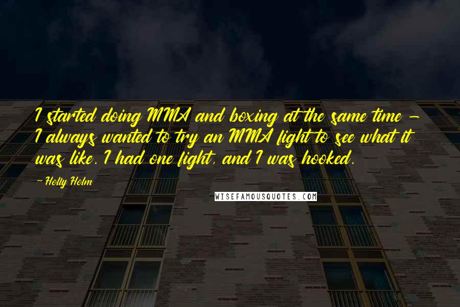 Holly Holm Quotes: I started doing MMA and boxing at the same time - I always wanted to try an MMA fight to see what it was like. I had one fight, and I was hooked.