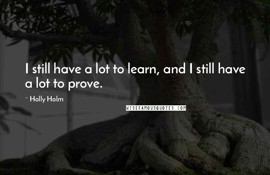 Holly Holm Quotes: I still have a lot to learn, and I still have a lot to prove.