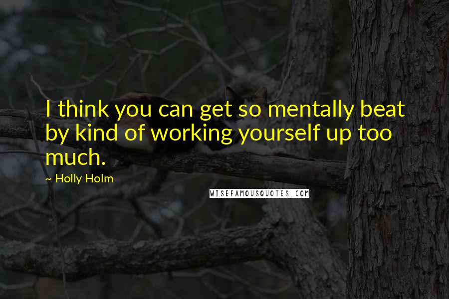 Holly Holm Quotes: I think you can get so mentally beat by kind of working yourself up too much.