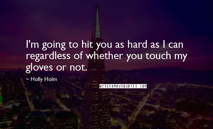 Holly Holm Quotes: I'm going to hit you as hard as I can regardless of whether you touch my gloves or not.