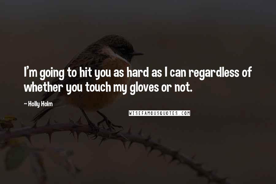 Holly Holm Quotes: I'm going to hit you as hard as I can regardless of whether you touch my gloves or not.