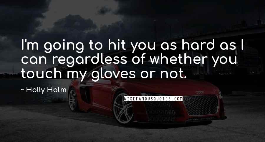 Holly Holm Quotes: I'm going to hit you as hard as I can regardless of whether you touch my gloves or not.